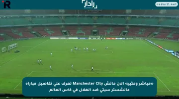 «مباشر ومثير» الان ماتش Manchester City تعرف على تفاصيل مباراة مانشستر سيتي ضد الهلال في كأس العالم